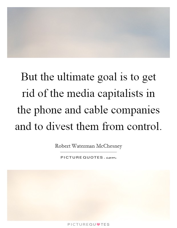 But the ultimate goal is to get rid of the media capitalists in the phone and cable companies and to divest them from control. Picture Quote #1