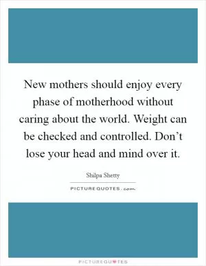 New mothers should enjoy every phase of motherhood without caring about the world. Weight can be checked and controlled. Don’t lose your head and mind over it Picture Quote #1