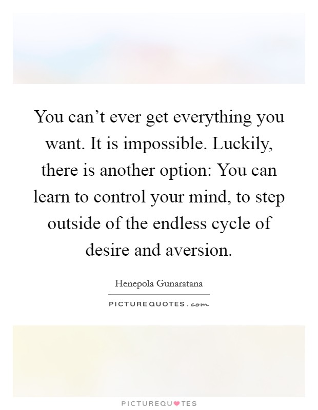 You can't ever get everything you want. It is impossible. Luckily, there is another option: You can learn to control your mind, to step outside of the endless cycle of desire and aversion. Picture Quote #1