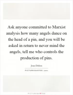 Ask anyone committed to Marxist analysis how many angels dance on the head of a pin, and you will be asked in return to never mind the angels, tell me who controls the production of pins Picture Quote #1