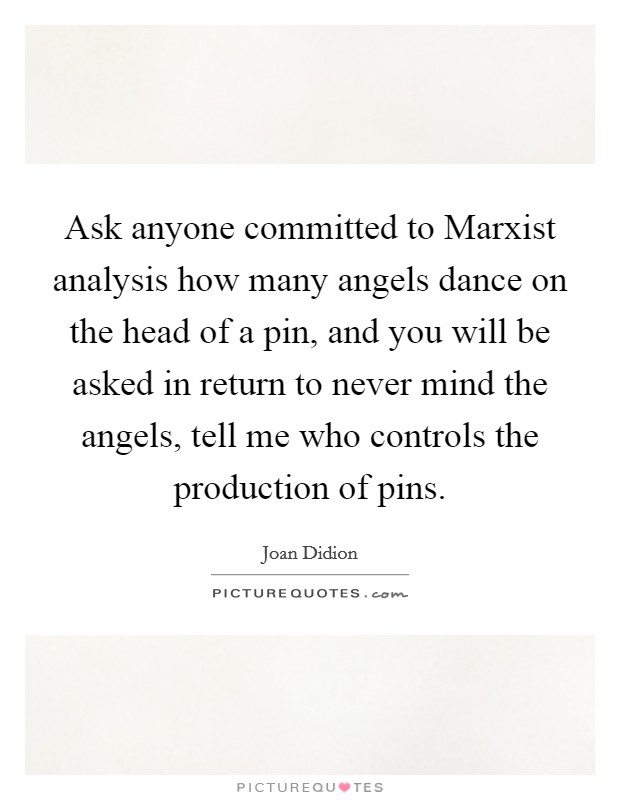Ask anyone committed to Marxist analysis how many angels dance on the head of a pin, and you will be asked in return to never mind the angels, tell me who controls the production of pins. Picture Quote #1