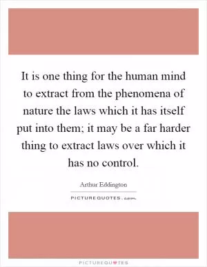 It is one thing for the human mind to extract from the phenomena of nature the laws which it has itself put into them; it may be a far harder thing to extract laws over which it has no control Picture Quote #1