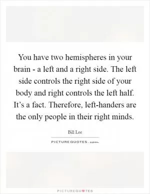 You have two hemispheres in your brain - a left and a right side. The left side controls the right side of your body and right controls the left half. It’s a fact. Therefore, left-handers are the only people in their right minds Picture Quote #1
