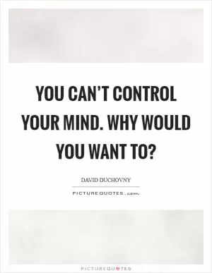 You can’t control your mind. Why would you want to? Picture Quote #1