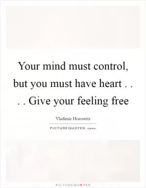 Your mind must control, but you must have heart . . . . Give your feeling free Picture Quote #1