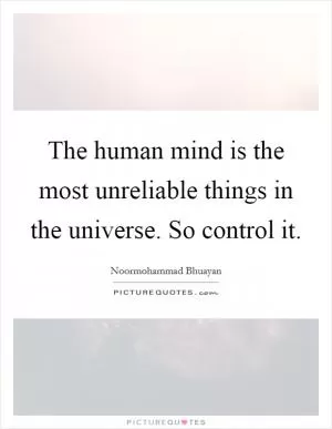 The human mind is the most unreliable things in the universe. So control it Picture Quote #1