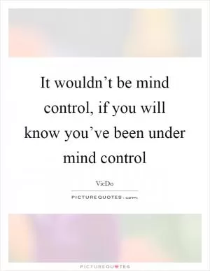 It wouldn’t be mind control, if you will know you’ve been under mind control Picture Quote #1