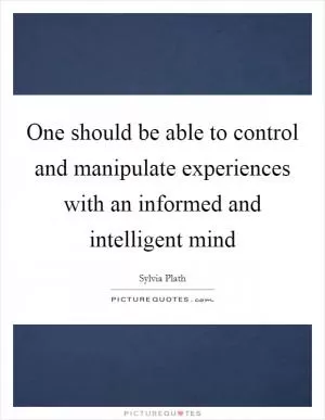 One should be able to control and manipulate experiences with an informed and intelligent mind Picture Quote #1