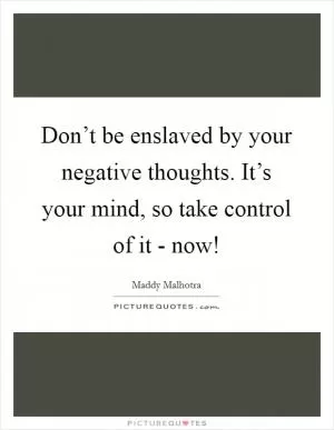 Don’t be enslaved by your negative thoughts. It’s your mind, so take control of it - now! Picture Quote #1