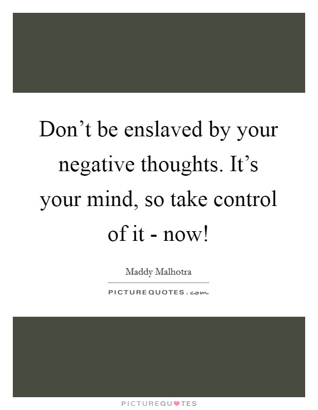 Don't be enslaved by your negative thoughts. It's your mind, so take control of it - now! Picture Quote #1