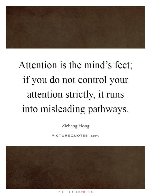 Attention is the mind's feet; if you do not control your attention strictly, it runs into misleading pathways. Picture Quote #1