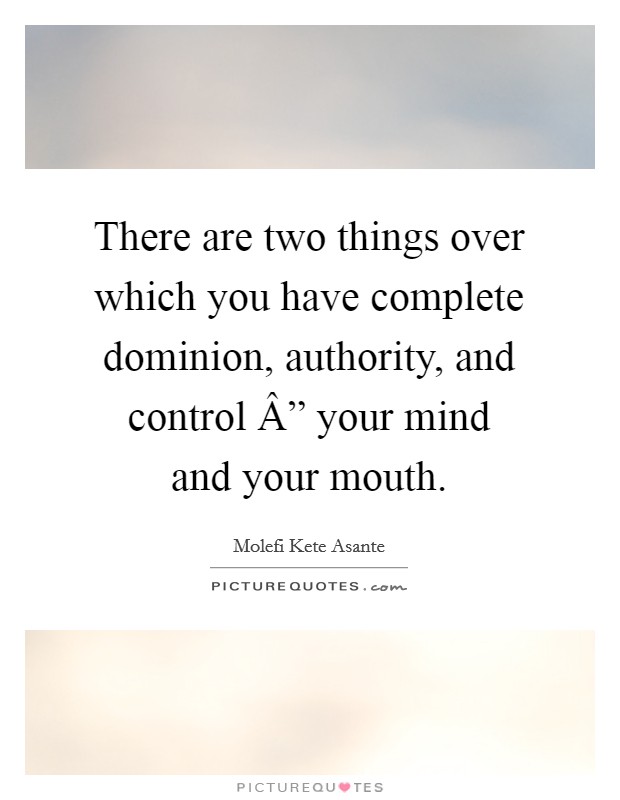 There are two things over which you have complete dominion, authority, and control Â” your mind and your mouth. Picture Quote #1