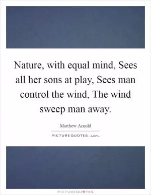 Nature, with equal mind, Sees all her sons at play, Sees man control the wind, The wind sweep man away Picture Quote #1