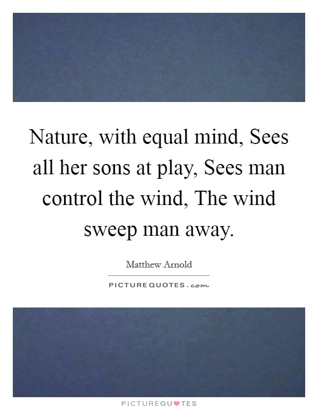 Nature, with equal mind, Sees all her sons at play, Sees man control the wind, The wind sweep man away. Picture Quote #1