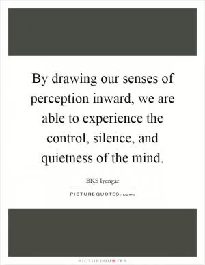 By drawing our senses of perception inward, we are able to experience the control, silence, and quietness of the mind Picture Quote #1