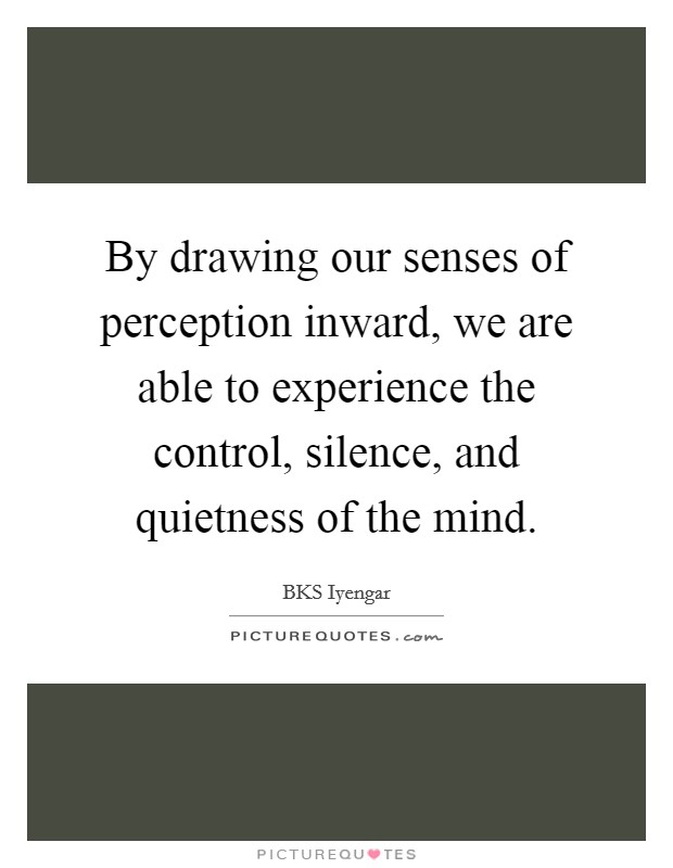 By drawing our senses of perception inward, we are able to experience the control, silence, and quietness of the mind. Picture Quote #1
