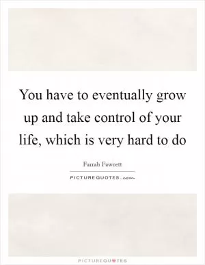 You have to eventually grow up and take control of your life, which is very hard to do Picture Quote #1