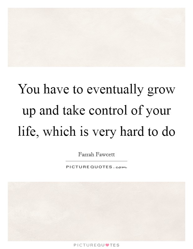 You have to eventually grow up and take control of your life, which is very hard to do Picture Quote #1