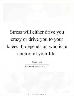 Stress will either drive you crazy or drive you to your knees. It depends on who is in control of your life Picture Quote #1