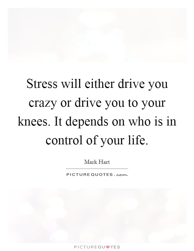 Stress will either drive you crazy or drive you to your knees. It depends on who is in control of your life. Picture Quote #1