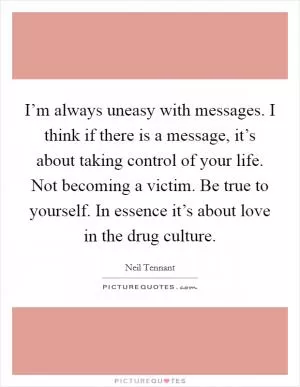 I’m always uneasy with messages. I think if there is a message, it’s about taking control of your life. Not becoming a victim. Be true to yourself. In essence it’s about love in the drug culture Picture Quote #1