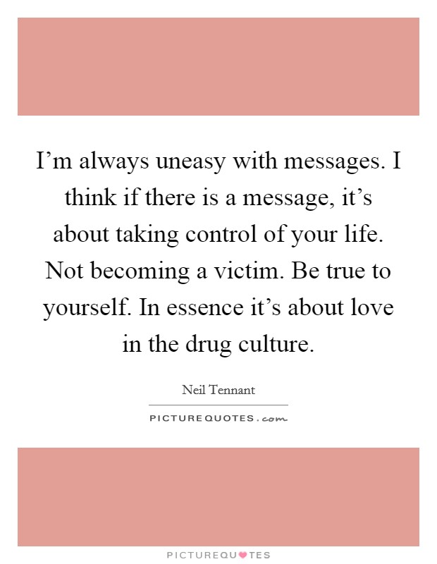 I'm always uneasy with messages. I think if there is a message, it's about taking control of your life. Not becoming a victim. Be true to yourself. In essence it's about love in the drug culture. Picture Quote #1