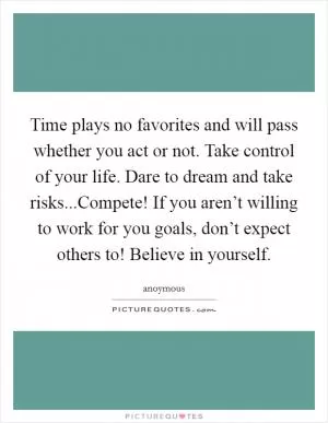 Time plays no favorites and will pass whether you act or not. Take control of your life. Dare to dream and take risks...Compete! If you aren’t willing to work for you goals, don’t expect others to! Believe in yourself Picture Quote #1