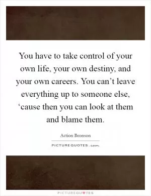 You have to take control of your own life, your own destiny, and your own careers. You can’t leave everything up to someone else, ‘cause then you can look at them and blame them Picture Quote #1