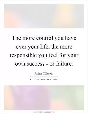 The more control you have over your life, the more responsible you feel for your own success - or failure Picture Quote #1