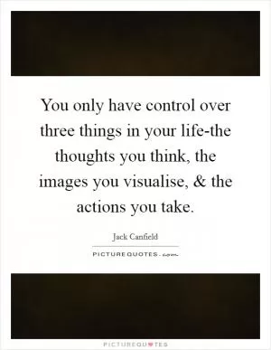 You only have control over three things in your life-the thoughts you think, the images you visualise, and the actions you take Picture Quote #1