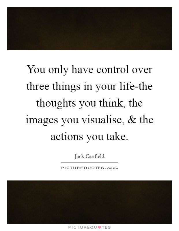 You only have control over three things in your life-the thoughts you think, the images you visualise, and the actions you take. Picture Quote #1