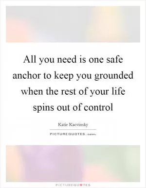 All you need is one safe anchor to keep you grounded when the rest of your life spins out of control Picture Quote #1