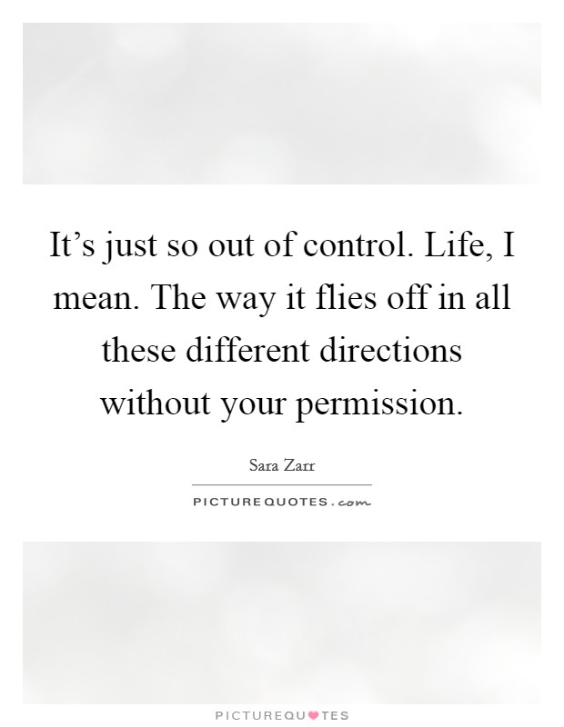 It's just so out of control. Life, I mean. The way it flies off in all these different directions without your permission. Picture Quote #1