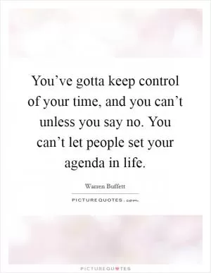 You’ve gotta keep control of your time, and you can’t unless you say no. You can’t let people set your agenda in life Picture Quote #1