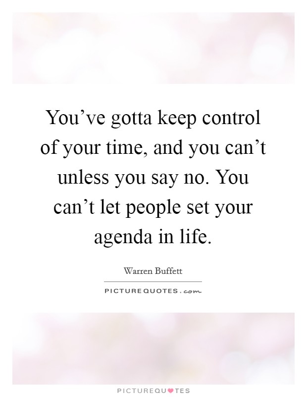 You've gotta keep control of your time, and you can't unless you say no. You can't let people set your agenda in life. Picture Quote #1
