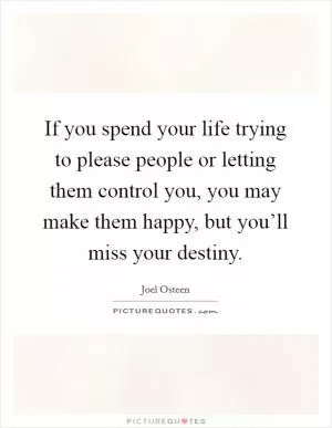 If you spend your life trying to please people or letting them control you, you may make them happy, but you’ll miss your destiny Picture Quote #1