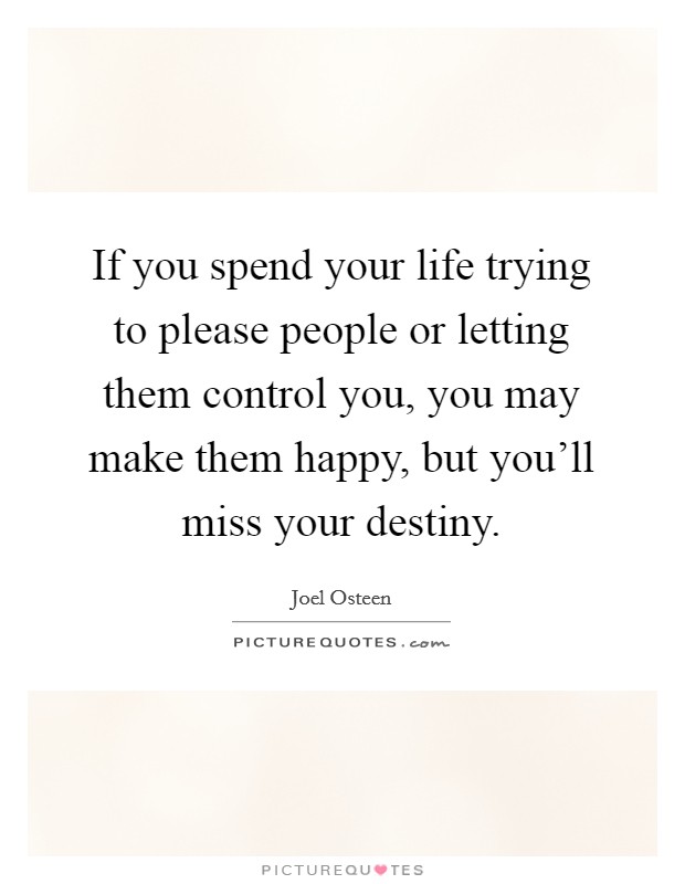 If you spend your life trying to please people or letting them control you, you may make them happy, but you'll miss your destiny. Picture Quote #1