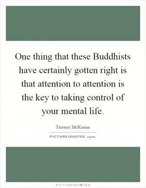 One thing that these Buddhists have certainly gotten right is that attention to attention is the key to taking control of your mental life Picture Quote #1