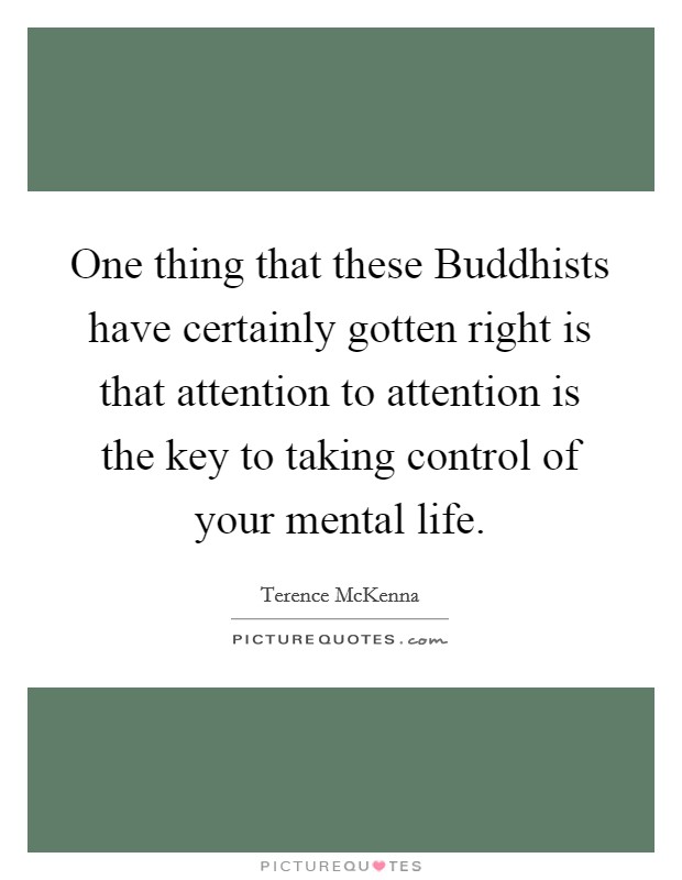 One thing that these Buddhists have certainly gotten right is that attention to attention is the key to taking control of your mental life. Picture Quote #1