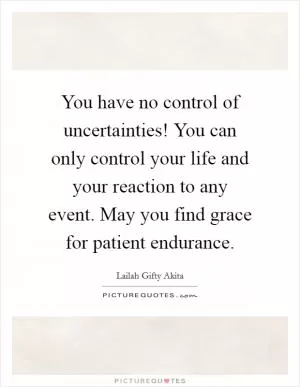 You have no control of uncertainties! You can only control your life and your reaction to any event. May you find grace for patient endurance Picture Quote #1