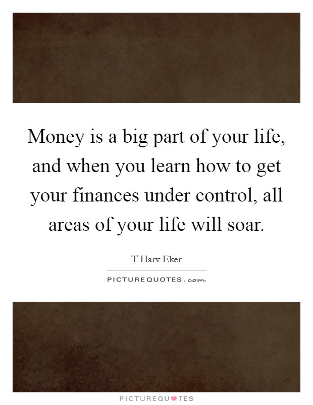Money is a big part of your life, and when you learn how to get your finances under control, all areas of your life will soar. Picture Quote #1