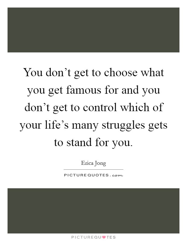 You don't get to choose what you get famous for and you don't get to control which of your life's many struggles gets to stand for you. Picture Quote #1