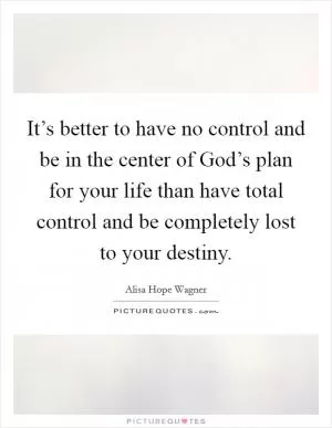 It’s better to have no control and be in the center of God’s plan for your life than have total control and be completely lost to your destiny Picture Quote #1