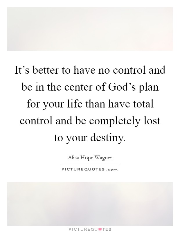 It's better to have no control and be in the center of God's plan for your life than have total control and be completely lost to your destiny. Picture Quote #1