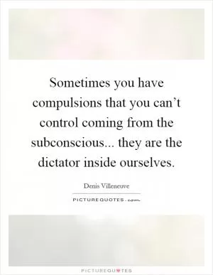 Sometimes you have compulsions that you can’t control coming from the subconscious... they are the dictator inside ourselves Picture Quote #1