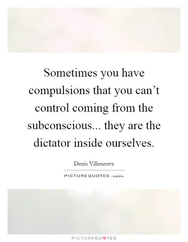 Sometimes you have compulsions that you can't control coming from the subconscious... they are the dictator inside ourselves. Picture Quote #1