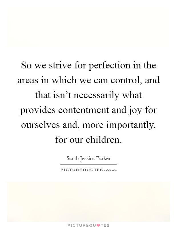 So we strive for perfection in the areas in which we can control, and that isn't necessarily what provides contentment and joy for ourselves and, more importantly, for our children. Picture Quote #1