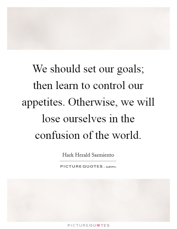 We should set our goals; then learn to control our appetites. Otherwise, we will lose ourselves in the confusion of the world. Picture Quote #1