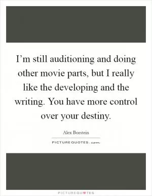 I’m still auditioning and doing other movie parts, but I really like the developing and the writing. You have more control over your destiny Picture Quote #1