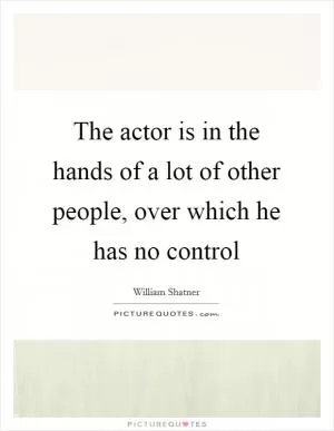 The actor is in the hands of a lot of other people, over which he has no control Picture Quote #1
